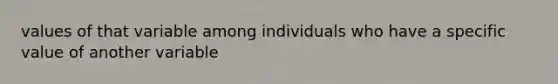 values of that variable among individuals who have a specific value of another variable