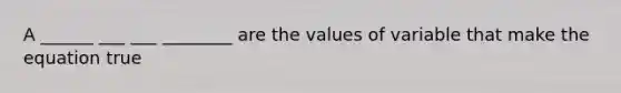 A ______ ___ ___ ________ are the values of variable that make the equation true