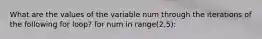 What are the values of the variable num through the iterations of the following for loop? for num in range(2,5):