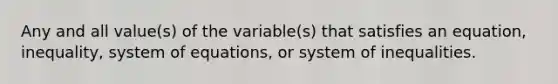 Any and all value(s) of the variable(s) that satisfies an equation, inequality, system of equations, or system of inequalities.