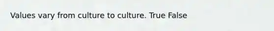 Values vary from culture to culture. True False