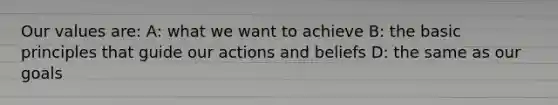 Our values are: A: what we want to achieve B: the basic principles that guide our actions and beliefs D: the same as our goals