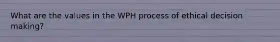 What are the values in the WPH process of ethical decision making?