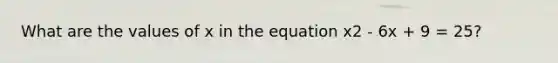 What are the values of x in the equation x2 - 6x + 9 = 25?