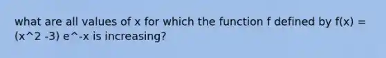 what are all values of x for which the function f defined by f(x) = (x^2 -3) e^-x is increasing?