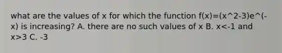 what are the values of x for which the function f(x)=(x^2-3)e^(-x) is increasing? A. there are no such values of x B. x 3 C. -3<x<1 D. -1<x<3 E. all values of x