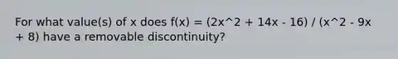 For what value(s) of x does f(x) = (2x^2 + 14x - 16) / (x^2 - 9x + 8) have a removable discontinuity?