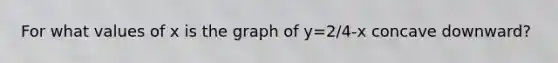 For what values of x is the graph of y=2/4-x concave downward?