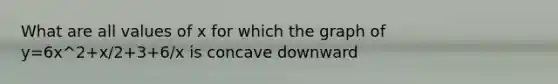 What are all values of x for which the graph of y=6x^2+x/2+3+6/x is concave downward