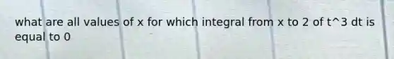 what are all values of x for which integral from x to 2 of t^3 dt is equal to 0