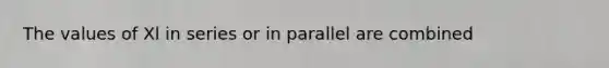 The values of Xl in series or in parallel are combined