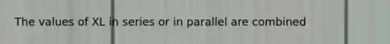 The values of XL in series or in parallel are combined