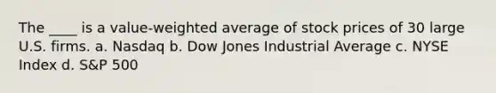 The ____ is a value-weighted average of stock prices of 30 large U.S. firms. a. Nasdaq b. Dow Jones Industrial Average c. NYSE Index d. S&P 500