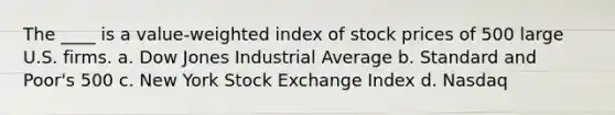 The ____ is a value-weighted index of stock prices of 500 large U.S. firms. a. Dow Jones Industrial Average b. Standard and Poor's 500 c. New York Stock Exchange Index d. Nasdaq