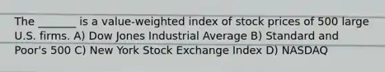 The _______ is a value-weighted index of stock prices of 500 large U.S. firms. A) Dow Jones Industrial Average B) Standard and Poor's 500 C) New York Stock Exchange Index D) NASDAQ