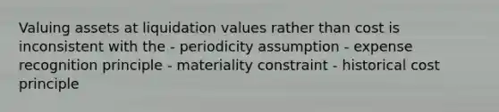 Valuing assets at liquidation values rather than cost is inconsistent with the - periodicity assumption - expense recognition principle - materiality constraint - historical cost principle