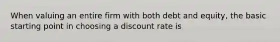 When valuing an entire firm with both debt and equity, the basic starting point in choosing a discount rate is