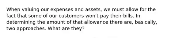 When valuing our expenses and assets, we must allow for the fact that some of our customers won't pay their bills. In determining the amount of that allowance there are, basically, two approaches. What are they?