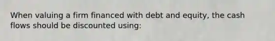 When valuing a firm financed with debt and equity, the cash flows should be discounted using: