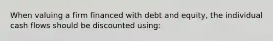 When valuing a firm financed with debt and equity, the individual cash flows should be discounted using: