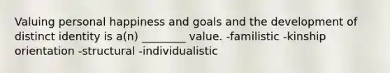 Valuing personal happiness and goals and the development of distinct identity is a(n) ________ value. -familistic -kinship orientation -structural -individualistic