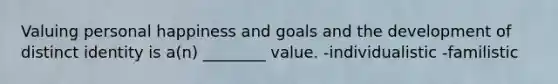 Valuing personal happiness and goals and the development of distinct identity is a(n) ________ value. -individualistic -familistic