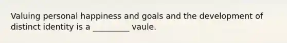 Valuing personal happiness and goals and the development of distinct identity is a _________ vaule.