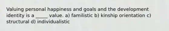 Valuing personal happiness and goals and the development identity is a _____ value. a) familistic b) kinship orientation c) structural d) individualistic