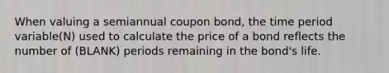 When valuing a semiannual coupon bond, the time period variable(N) used to calculate the price of a bond reflects the number of (BLANK) periods remaining in the bond's life.