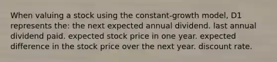 When valuing a stock using the constant-growth model, D1 represents the: the next expected annual dividend. last annual dividend paid. expected stock price in one year. expected difference in the stock price over the next year. discount rate.