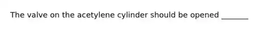 The valve on the acetylene cylinder should be opened _______