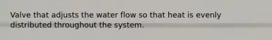 Valve that adjusts the water flow so that heat is evenly distributed throughout the system.