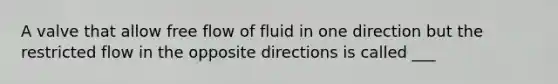 A valve that allow free flow of fluid in one direction but the restricted flow in the opposite directions is called ___