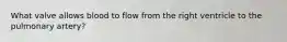 What valve allows blood to flow from the right ventricle to the pulmonary artery?