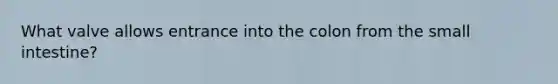 What valve allows entrance into the colon from the small intestine?