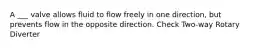 A ___ valve allows fluid to flow freely in one direction, but prevents flow in the opposite direction. Check Two-way Rotary Diverter