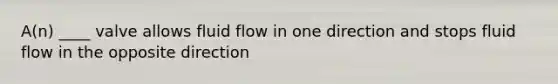 A(n) ____ valve allows fluid flow in one direction and stops fluid flow in the opposite direction