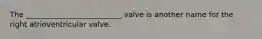 The __________________________ valve is another name for the right atrioventricular valve.