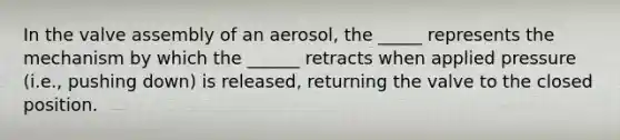 In the valve assembly of an aerosol, the _____ represents the mechanism by which the ______ retracts when applied pressure (i.e., pushing down) is released, returning the valve to the closed position.