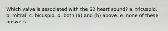 Which valve is associated with the S2 heart sound? a. tricuspid. b. mitral. c. bicuspid. d. both (a) and (b) above. e. none of these answers.