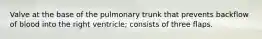 Valve at the base of the pulmonary trunk that prevents backflow of blood into the right ventricle; consists of three flaps.