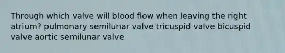 Through which valve will blood flow when leaving the right atrium? pulmonary semilunar valve tricuspid valve bicuspid valve aortic semilunar valve