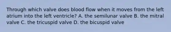 Through which valve does blood flow when it moves from the left atrium into the left ventricle? A. the semilunar valve B. the mitral valve C. the tricuspid valve D. the bicuspid valve