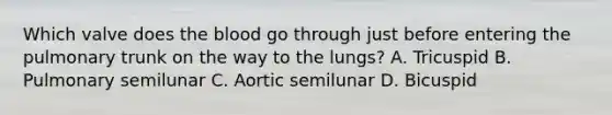 Which valve does the blood go through just before entering the pulmonary trunk on the way to the lungs? A. Tricuspid B. Pulmonary semilunar C. Aortic semilunar D. Bicuspid