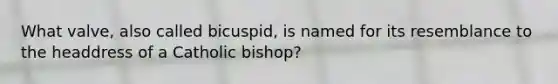 What valve, also called bicuspid, is named for its resemblance to the headdress of a Catholic bishop?