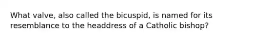 What valve, also called the bicuspid, is named for its resemblance to the headdress of a Catholic bishop?