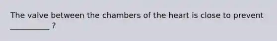 The valve between the chambers of the heart is close to prevent __________ ?