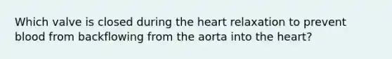 Which valve is closed during the heart relaxation to prevent blood from backflowing from the aorta into the heart?