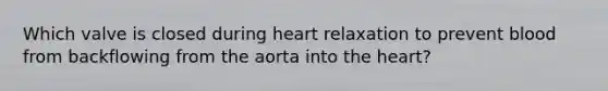 Which valve is closed during heart relaxation to prevent blood from backflowing from the aorta into the heart?