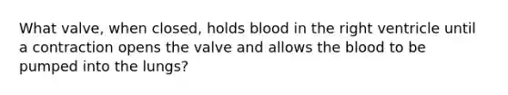 What valve, when closed, holds blood in the right ventricle until a contraction opens the valve and allows the blood to be pumped into the lungs?​